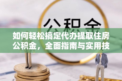 全流程如何轻松搞定代办提取住房公积金，全面指南与实用技巧