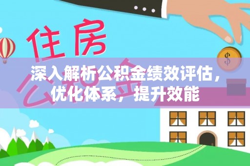 全流程深入解析公积金绩效评估，优化体系，提升效能