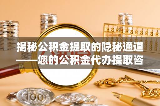 全流程揭秘公积金提取的隐秘通道——您的公积金代办提取咨询指南
