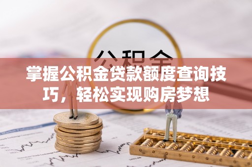 全流程掌握公积金贷款额度查询技巧，轻松实现购房梦想