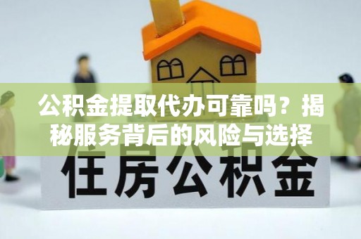 全流程公积金提取代办可靠吗？揭秘服务背后的风险与选择