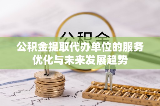 全流程公积金提取代办单位的服务优化与未来发展趋势