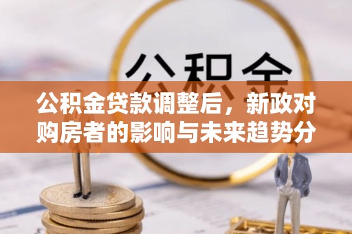 全流程公积金贷款调整后，新政对购房者的影响与未来趋势分析