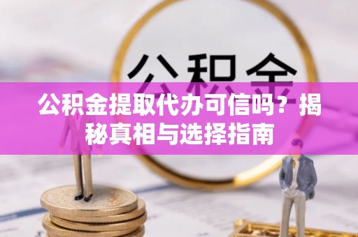 全流程公积金提取代办可信吗？揭秘真相与选择指南