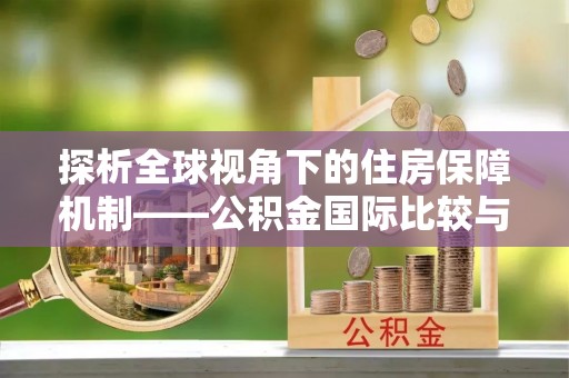 全流程探析全球视角下的住房保障机制——公积金国际比较与启示