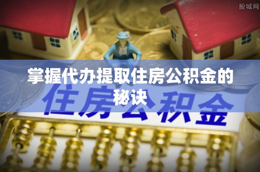 全流程掌握代办提取住房公积金的秘诀