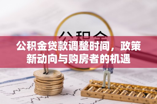 全流程公积金贷款调整时间，政策新动向与购房者的机遇