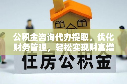 全流程公积金咨询代办提取，优化财务管理，轻松实现财富增值