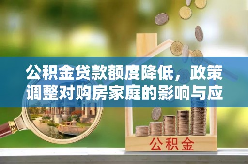 全流程公积金贷款额度降低，政策调整对购房家庭的影响与应对策略