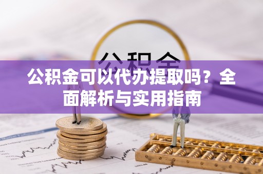 全流程公积金可以代办提取吗？全面解析与实用指南