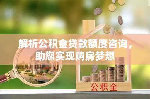 全流程解析公积金贷款额度咨询，助您实现购房梦想