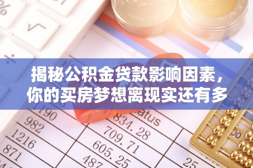 全流程揭秘公积金贷款影响因素，你的买房梦想离现实还有多远？