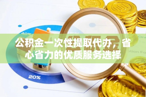 全流程公积金一次性提取代办，省心省力的优质服务选择