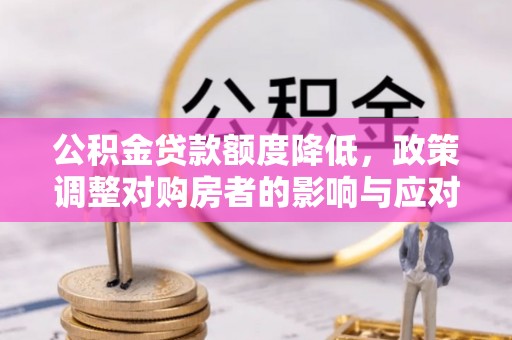 全流程公积金贷款额度降低，政策调整对购房者的影响与应对策略
