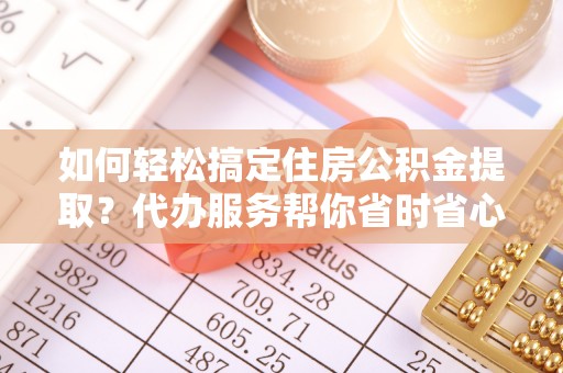 全流程如何轻松搞定住房公积金提取？代办服务帮你省时省心