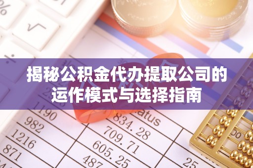 全流程揭秘公积金代办提取公司的运作模式与选择指南