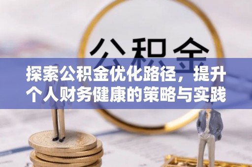 全流程探索公积金优化路径，提升个人财务健康的策略与实践