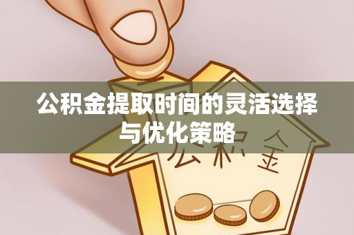 全流程公积金提取时间的灵活选择与优化策略