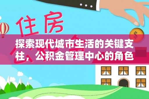 全流程探索现代城市生活的关键支柱，公积金管理中心的角色与影响