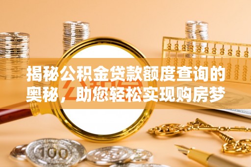 全流程揭秘公积金贷款额度查询的奥秘，助您轻松实现购房梦想