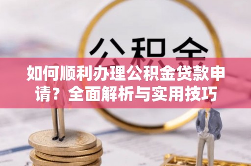 全流程如何顺利办理公积金贷款申请？全面解析与实用技巧