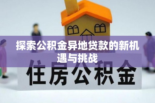 全流程探索公积金异地贷款的新机遇与挑战