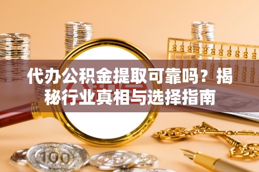 全流程代办公积金提取可靠吗？揭秘行业真相与选择指南