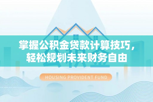 全流程掌握公积金贷款计算技巧，轻松规划未来财务自由