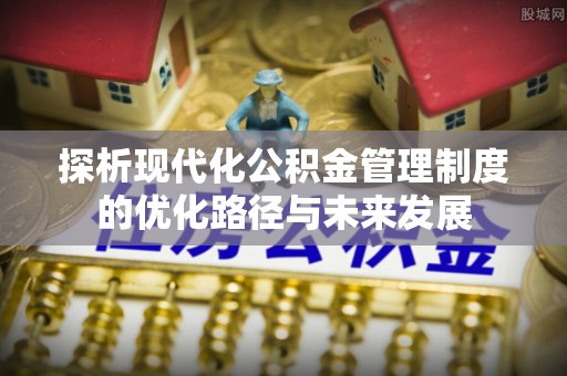 全流程探析现代化公积金管理制度的优化路径与未来发展