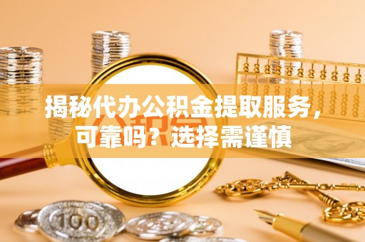 全流程揭秘代办公积金提取服务，可靠吗？选择需谨慎