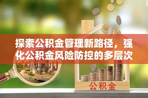 全流程探索公积金管理新路径，强化公积金风险防控的多层次策略