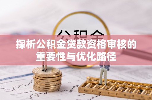 全流程探析公积金贷款资格审核的重要性与优化路径