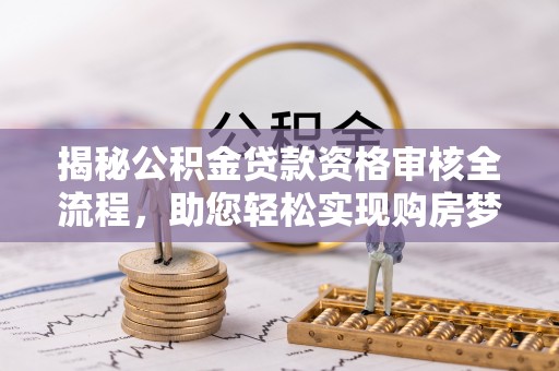 全流程揭秘公积金贷款资格审核全流程，助您轻松实现购房梦想