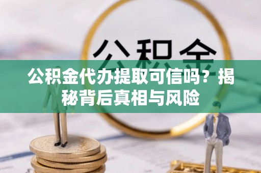 全流程公积金代办提取可信吗？揭秘背后真相与风险