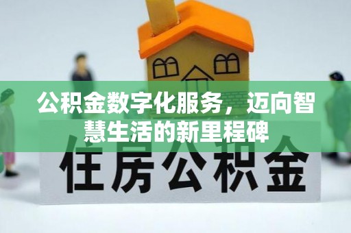 全流程公积金数字化服务，迈向智慧生活的新里程碑