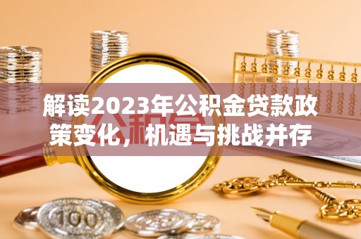 全流程解读2023年公积金贷款政策变化，机遇与挑战并存