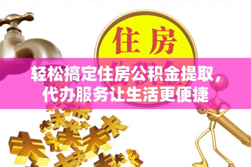全流程轻松搞定住房公积金提取，代办服务让生活更便捷