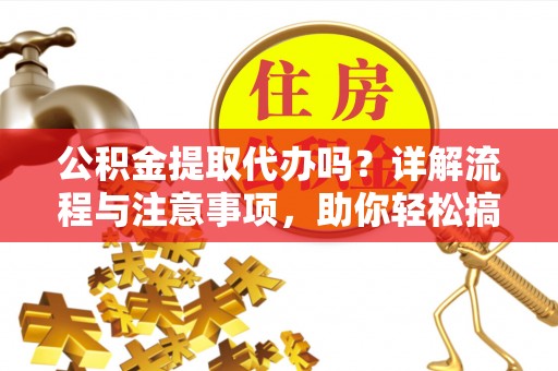 全流程公积金提取代办吗？详解流程与注意事项，助你轻松搞定！