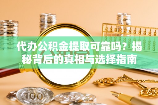 全流程代办公积金提取可靠吗？揭秘背后的真相与选择指南