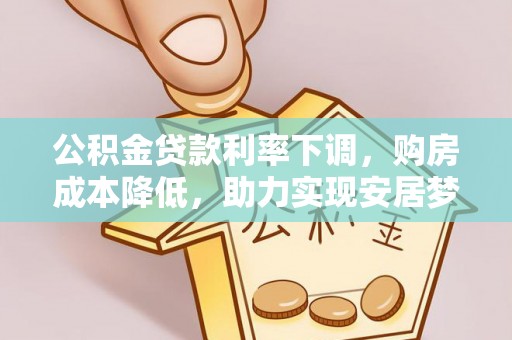 全流程公积金贷款利率下调，购房成本降低，助力实现安居梦