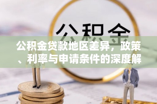 全流程公积金贷款地区差异，政策、利率与申请条件的深度解析