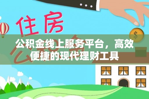 全流程公积金线上服务平台，高效便捷的现代理财工具