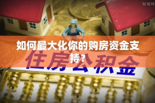 全流程如何最大化你的购房资金支持？