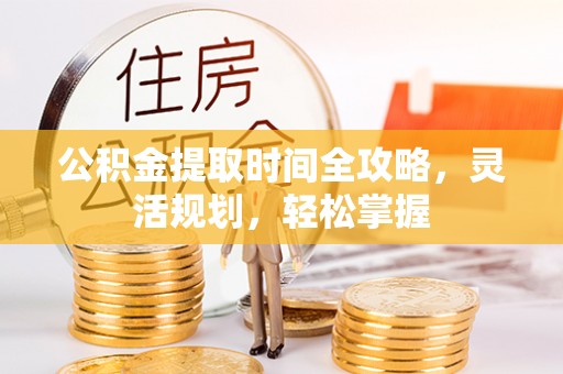 全流程公积金提取时间全攻略，灵活规划，轻松掌握