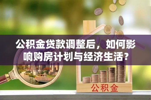 全流程公积金贷款调整后，如何影响购房计划与经济生活？