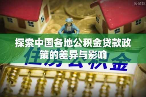 全流程探索中国各地公积金贷款政策的差异与影响