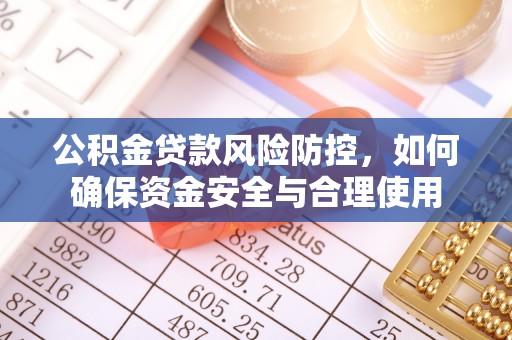 全流程公积金贷款风险防控，如何确保资金安全与合理使用