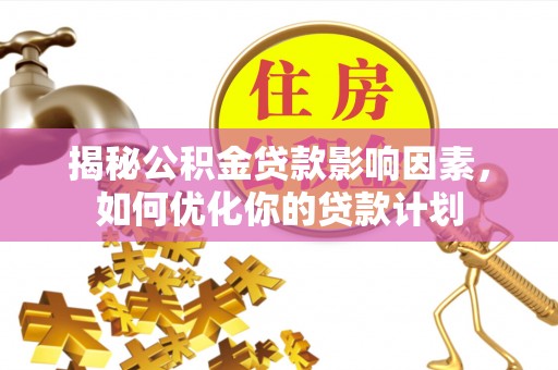 全流程揭秘公积金贷款影响因素，如何优化你的贷款计划