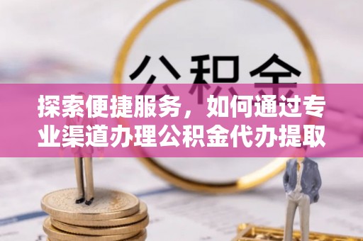 全流程探索便捷服务，如何通过专业渠道办理公积金代办提取业务