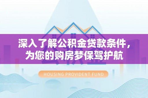全流程深入了解公积金贷款条件，为您的购房梦保驾护航